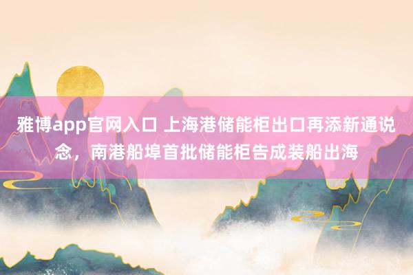 雅博app官网入口 上海港储能柜出口再添新通说念，南港船埠首批储能柜告成装船出海