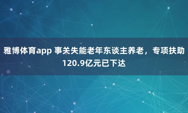 雅博体育app 事关失能老年东谈主养老，专项扶助120.9亿元已下达
