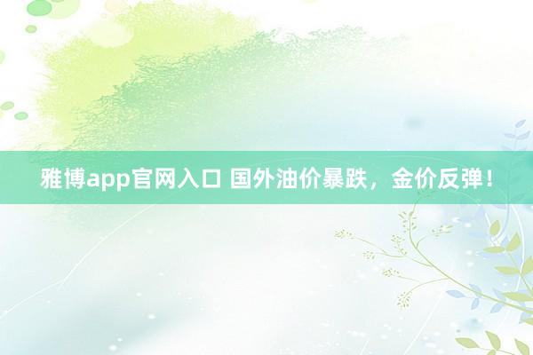 雅博app官网入口 国外油价暴跌，金价反弹！