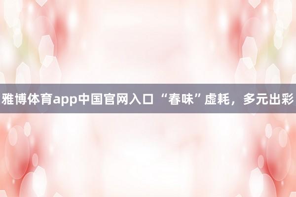 雅博体育app中国官网入口 “春味”虚耗，多元出彩
