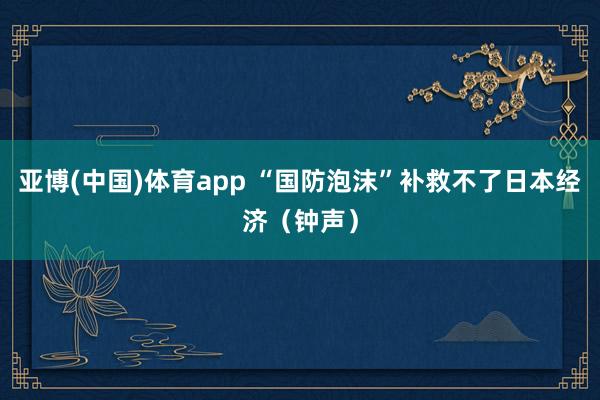 亚博(中国)体育app “国防泡沫”补救不了日本经济（钟声）