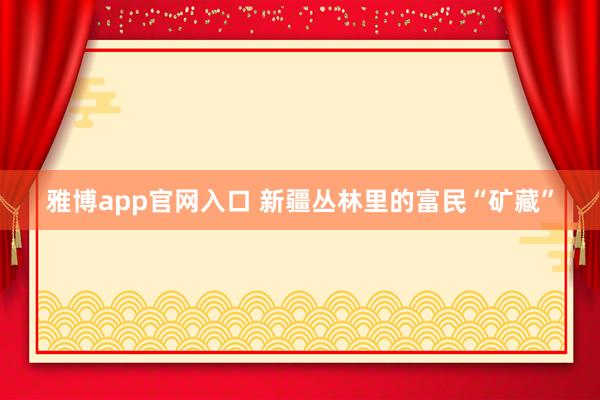 雅博app官网入口 新疆丛林里的富民“矿藏”