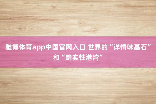 雅博体育app中国官网入口 世界的“详情味基石”和“踏实性港湾”