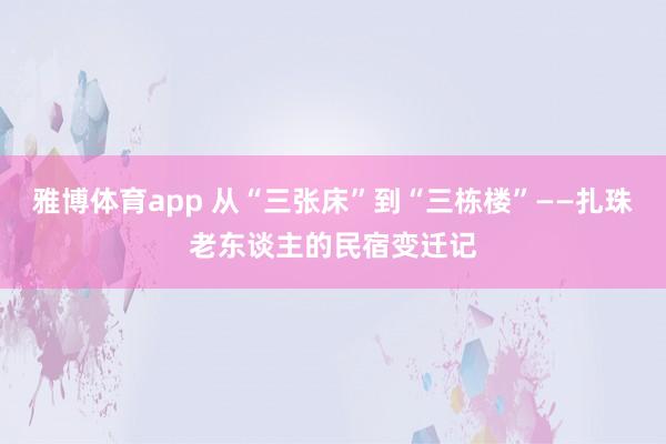 雅博体育app 从“三张床”到“三栋楼”——扎珠老东谈主的民宿变迁记