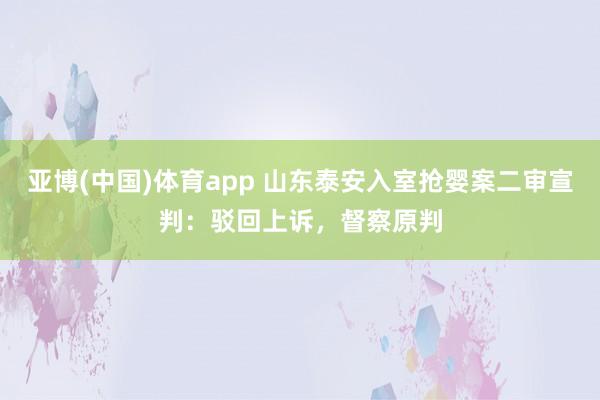 亚博(中国)体育app 山东泰安入室抢婴案二审宣判：驳回上诉，督察原判