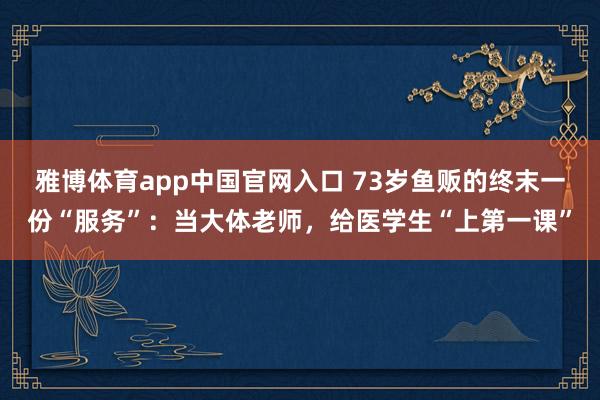雅博体育app中国官网入口 73岁鱼贩的终末一份“服务”：当大体老师，给医学生“上第一课”