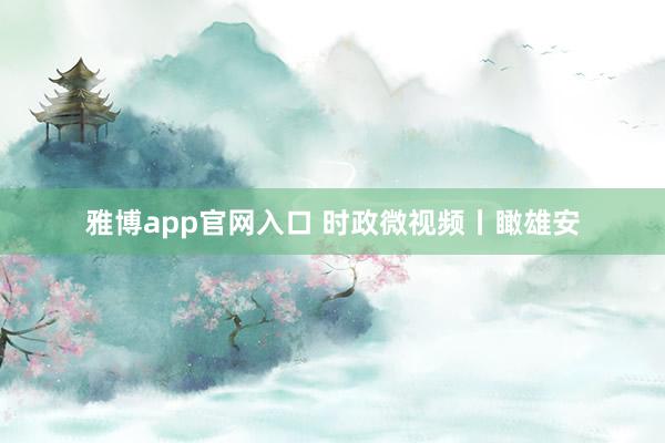 雅博app官网入口 时政微视频丨瞰雄安