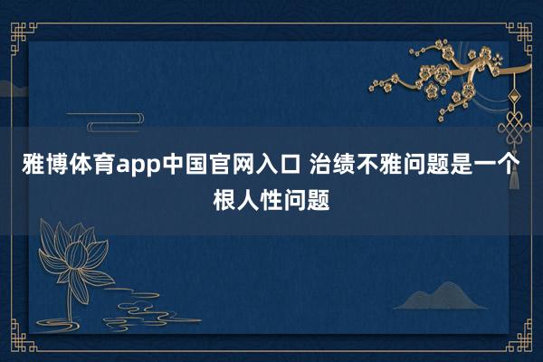 雅博体育app中国官网入口 治绩不雅问题是一个根人性问题