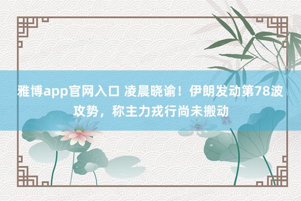 雅博app官网入口 凌晨晓谕！伊朗发动第78波攻势，称主力戎行尚未搬动