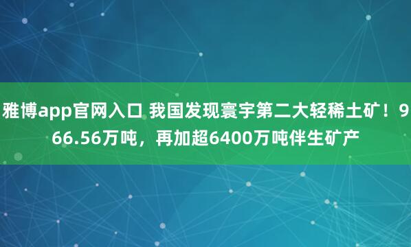 雅博app官网入口 我国发现寰宇第二大轻稀土矿！966.56万吨，再加超6400万吨伴生矿产