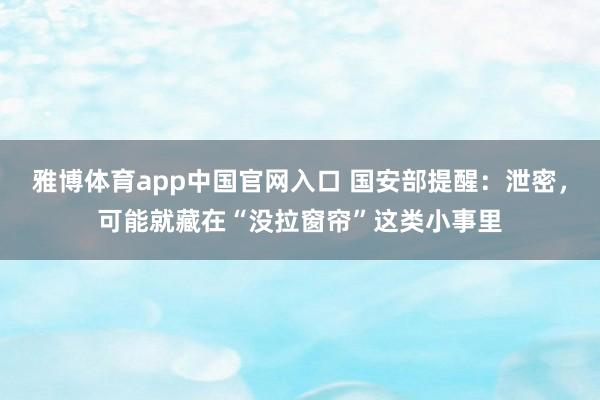 雅博体育app中国官网入口 国安部提醒：泄密，可能就藏在“没拉窗帘”这类小事里