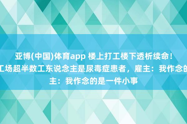 亚博(中国)体育app 楼上打工楼下透析续命！广州一制衣工场超半数工东说念主是尿毒症患者，雇主：我作念的是一件小事