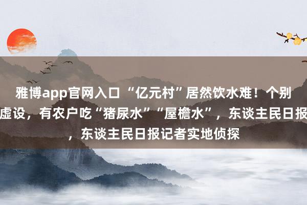 雅博app官网入口 “亿元村”居然饮水难！个别给水工程形同虚设，有农户吃“猪尿水”“屋檐水”，东谈主民日报记者实地侦探