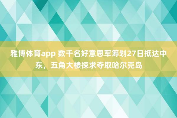 雅博体育app 数千名好意思军筹划27日抵达中东，五角大楼探求夺取哈尔克岛