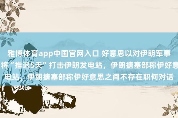 雅博体育app中国官网入口 好意思以对伊朗军事打击第24天：特朗普称将“推迟5天”打击伊朗发电站，伊朗搪塞部称伊好意思之间不存在职何对话