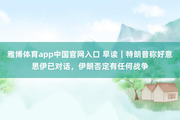 雅博体育app中国官网入口 早读｜特朗普称好意思伊已对话，伊朗否定有任何战争