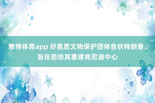 雅博体育app 好意思文物保护团体告状特朗普，旨在拒绝其重建肯尼迪中心