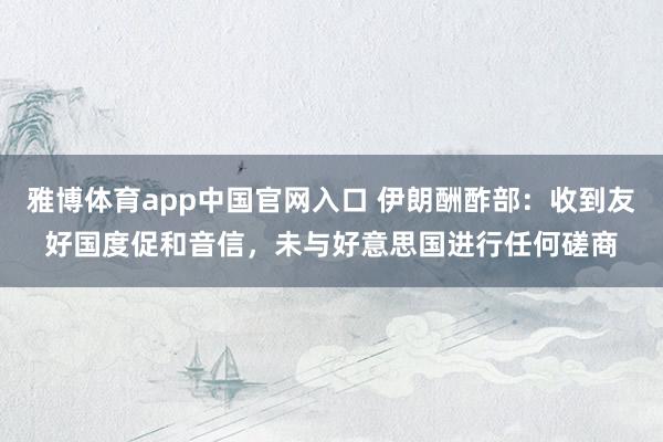 雅博体育app中国官网入口 伊朗酬酢部：收到友好国度促和音信，未与好意思国进行任何磋商