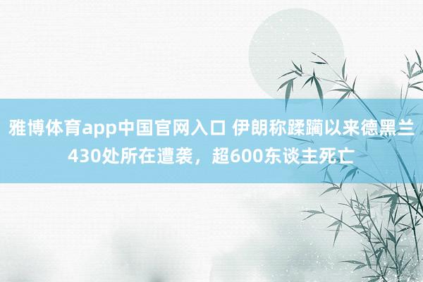 雅博体育app中国官网入口 伊朗称蹂躏以来德黑兰430处所在遭袭，超600东谈主死亡