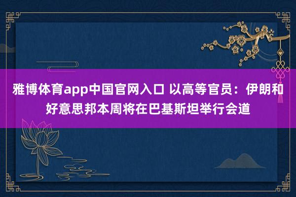 雅博体育app中国官网入口 以高等官员：伊朗和好意思邦本周将在巴基斯坦举行会道
