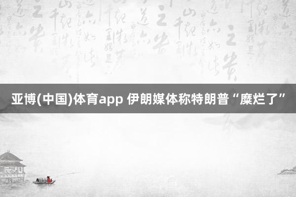 亚博(中国)体育app 伊朗媒体称特朗普“糜烂了”