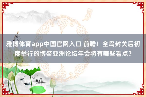雅博体育app中国官网入口 前瞻！全岛封关后初度举行的博鳌亚洲论坛年会将有哪些看点？