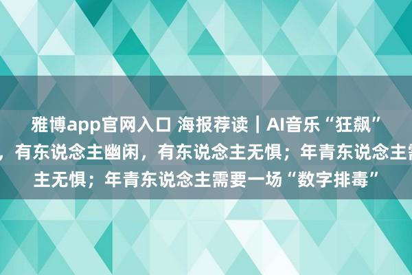 雅博app官网入口 海报荐读｜AI音乐“狂飙”每天生成700万首歌，有东说念主幽闲，有东说念主无惧；年青东说念主需要一场“数字排毒”