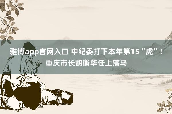雅博app官网入口 中纪委打下本年第15“虎”！重庆市长胡衡华任上落马