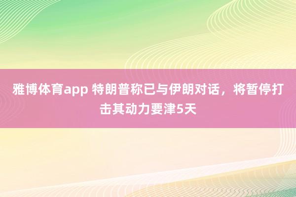 雅博体育app 特朗普称已与伊朗对话，将暂停打击其动力要津5天