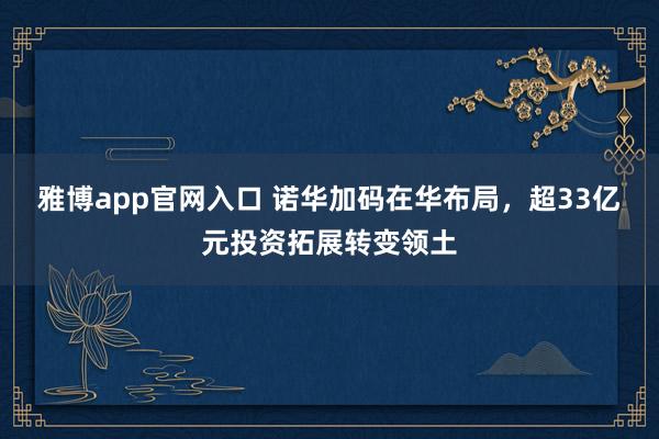 雅博app官网入口 诺华加码在华布局，超33亿元投资拓展转变领土