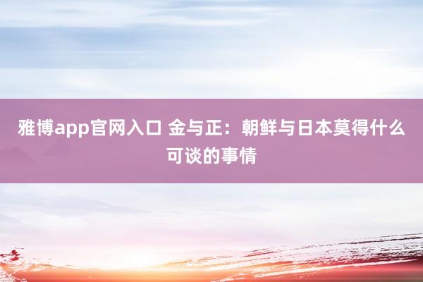 雅博app官网入口 金与正：朝鲜与日本莫得什么可谈的事情