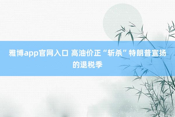 雅博app官网入口 高油价正“斩杀”特朗普宣扬的退税季