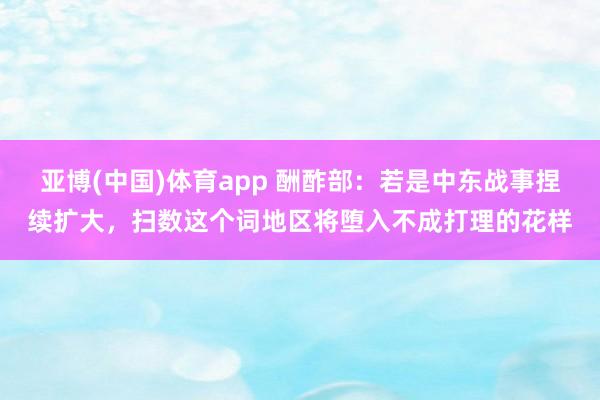 亚博(中国)体育app 酬酢部：若是中东战事捏续扩大，扫数这个词地区将堕入不成打理的花样
