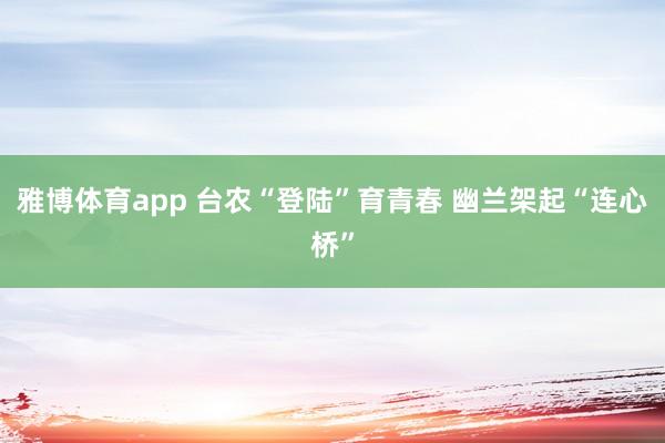雅博体育app 台农“登陆”育青春 幽兰架起“连心桥”
