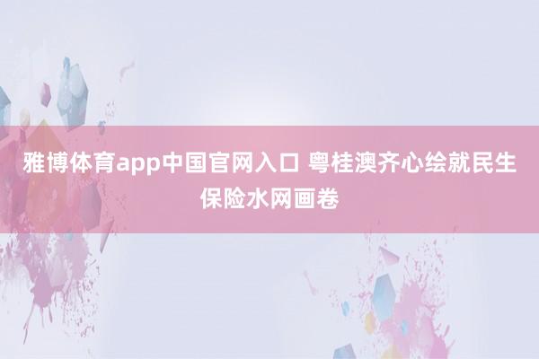 雅博体育app中国官网入口 粤桂澳齐心绘就民生保险水网画卷