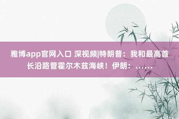 雅博app官网入口 深视频|特朗普：我和最高首长沿路管霍尔木兹海峡！伊朗：……
