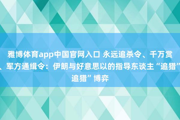 雅博体育app中国官网入口 永远追杀令、千万赏格令、军方通缉令：伊朗与好意思以的指导东谈主“追猎”博弈
