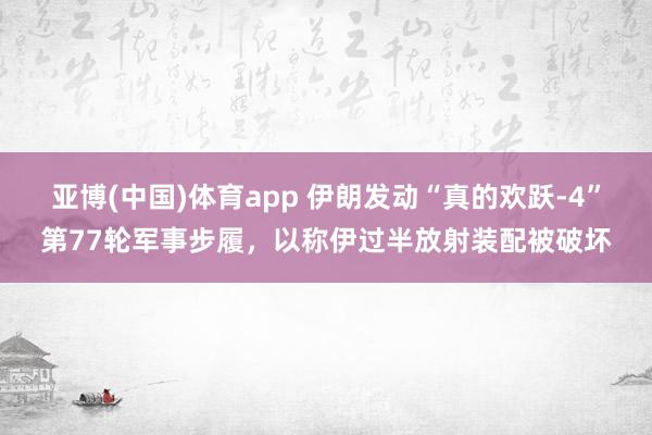 亚博(中国)体育app 伊朗发动“真的欢跃-4”第77轮军事步履，以称伊过半放射装配被破坏