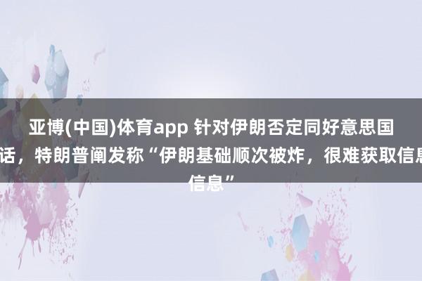 亚博(中国)体育app 针对伊朗否定同好意思国对话，特朗普阐发称“伊朗基础顺次被炸，很难获取信息”