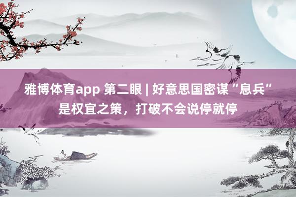 雅博体育app 第二眼 | 好意思国密谋“息兵”是权宜之策，打破不会说停就停