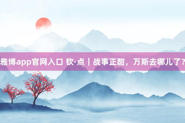 雅博app官网入口 钦·点｜战事正酣，万斯去哪儿了？