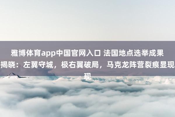 雅博体育app中国官网入口 法国地点选举成果揭晓：左翼守城，极右翼破局，马克龙阵营裂痕显现