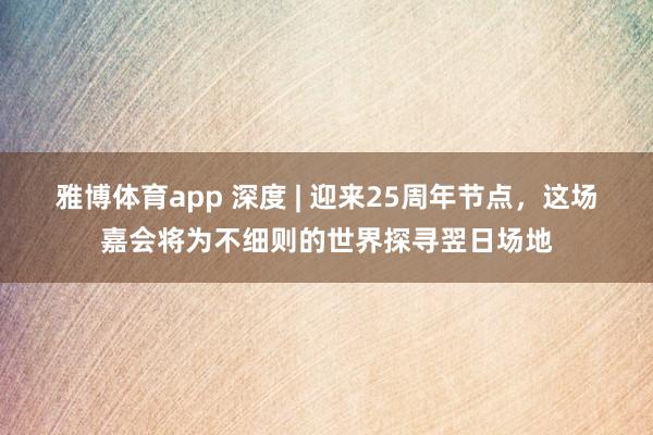 雅博体育app 深度 | 迎来25周年节点，这场嘉会将为不细则的世界探寻翌日场地