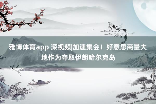 雅博体育app 深视频|加速集会！好意思商量大地作为夺取伊朗哈尔克岛