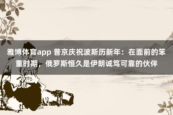 雅博体育app 普京庆祝波斯历新年：在面前的笨重时期，俄罗斯恒久是伊朗诚笃可靠的伙伴
