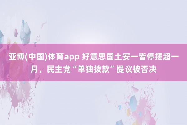 亚博(中国)体育app 好意思国土安一皆停摆超一月，民主党“单独拨款”提议被否决