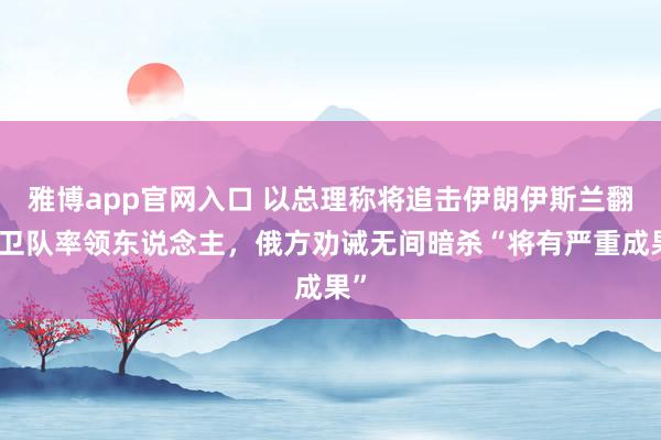 雅博app官网入口 以总理称将追击伊朗伊斯兰翻新卫队率领东说念主，俄方劝诫无间暗杀“将有严重成果”