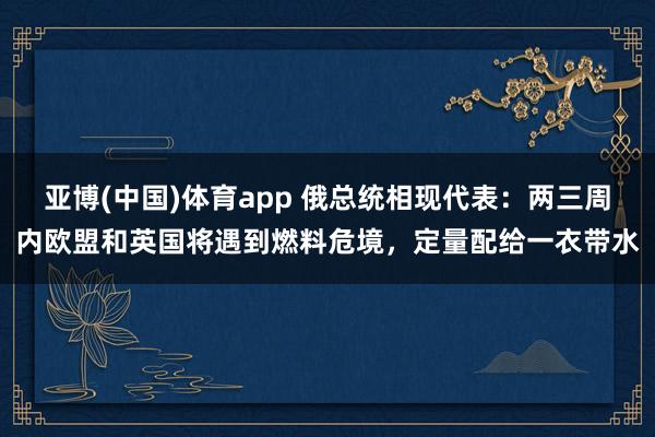 亚博(中国)体育app 俄总统相现代表：两三周内欧盟和英国将遇到燃料危境，定量配给一衣带水