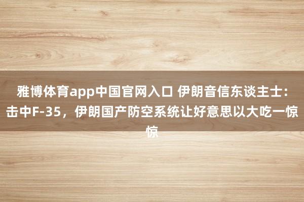 雅博体育app中国官网入口 伊朗音信东谈主士：击中F-35，伊朗国产防空系统让好意思以大吃一惊