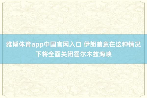 雅博体育app中国官网入口 伊朗暗意在这种情况下将全面关闭霍尔木兹海峡